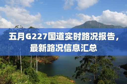 五月G227國道實(shí)時(shí)路況報(bào)告，最新路況信息匯總