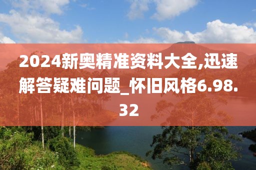 2024新奧精準資料大全,迅速解答疑難問題_懷舊風(fēng)格6.98.32