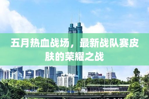 五月熱血戰(zhàn)場，最新戰(zhàn)隊賽皮膚的榮耀之戰(zhàn)