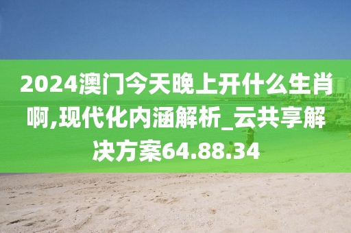 2024澳門今天晚上開(kāi)什么生肖啊,現(xiàn)代化內(nèi)涵解析_云共享解決方案64.88.34