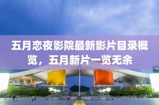 五月戀夜影院最新影片目錄概覽，五月新片一覽無(wú)余