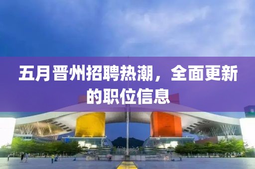 五月晉州招聘熱潮，全面更新的職位信息