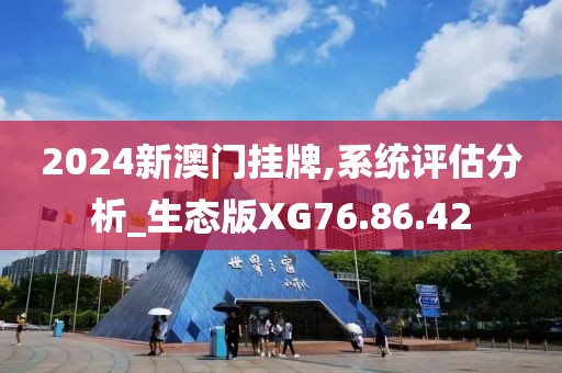 2024新澳門掛牌,系統(tǒng)評(píng)估分析_生態(tài)版XG76.86.42