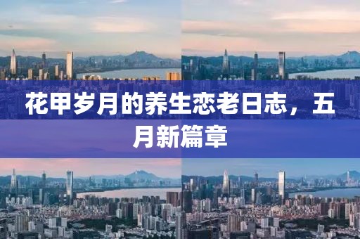 花甲歲月的養(yǎng)生戀老日志，五月新篇章