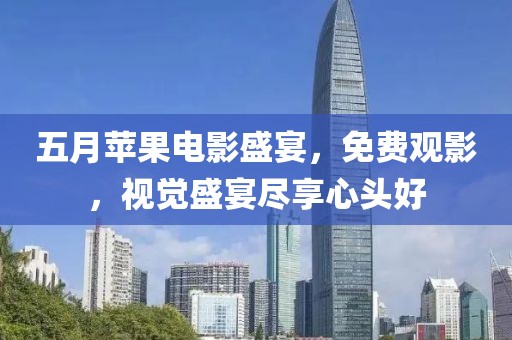 五月蘋果電影盛宴，免費(fèi)觀影，視覺盛宴盡享心頭好