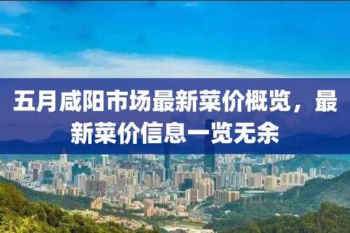 五月咸陽市場最新菜價(jià)概覽，最新菜價(jià)信息一覽無余