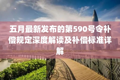 五月最新發(fā)布的第590號令補償規(guī)定深度解讀及補償標準詳解