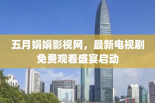五月娟娟影視網，最新電視劇免費觀看盛宴啟動