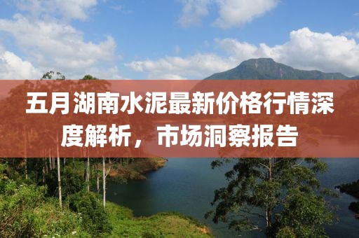 五月湖南水泥最新價格行情深度解析，市場洞察報告