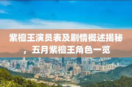 紫檀王演員表及劇情概述揭秘，五月紫檀王角色一覽
