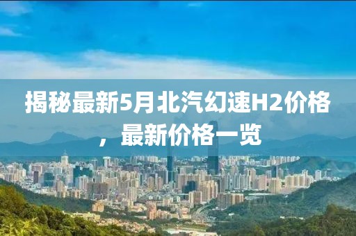 揭秘最新5月北汽幻速H2價格，最新價格一覽
