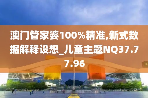 澳門管家婆100%精準,新式數(shù)據(jù)解釋設想_兒童主題NQ37.77.96