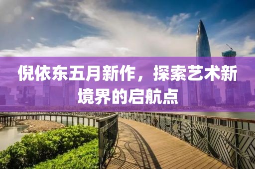 倪依東五月新作，探索藝術(shù)新境界的啟航點