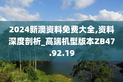 2024新澳資料免費(fèi)大全,資料深度剖析_高端機(jī)型版本ZB47.92.19