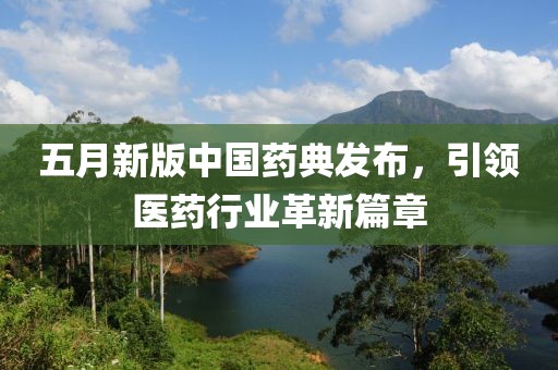 五月新版中國(guó)藥典發(fā)布，引領(lǐng)醫(yī)藥行業(yè)革新篇章