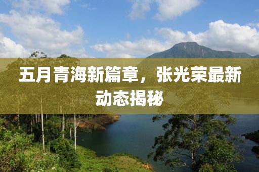 五月青海新篇章，張光榮最新動態(tài)揭秘
