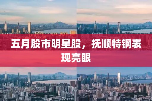 五月股市明星股，撫順特鋼表現(xiàn)亮眼