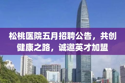 松桃醫(yī)院五月招聘公告，共創(chuàng)健康之路，誠(chéng)邀英才加盟