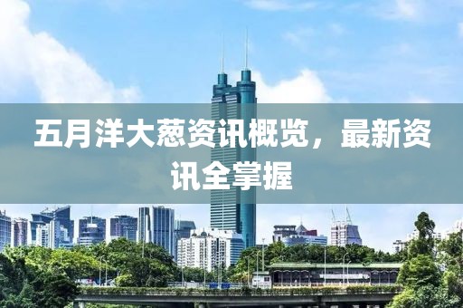 五月洋大蔥資訊概覽，最新資訊全掌握