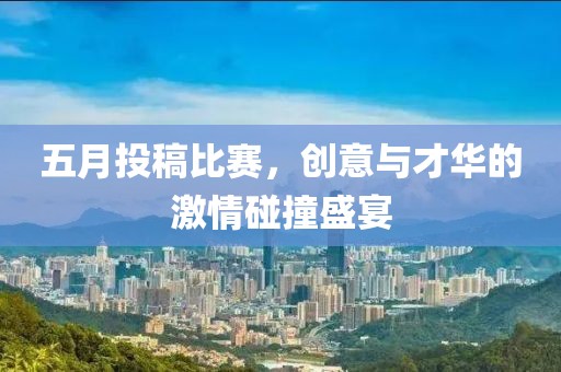 五月投稿比賽，創(chuàng)意與才華的激情碰撞盛宴