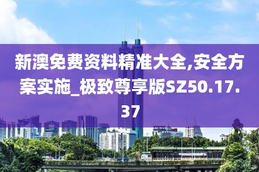 新澳免費資料精準大全,安全方案實施_極致尊享版SZ50.17.37