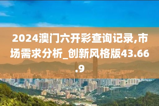 2024澳門六開彩查詢記錄,市場需求分析_創(chuàng)新風格版43.66.9