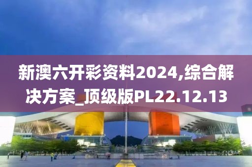 新澳六開彩資料2024,綜合解決方案_頂級版PL22.12.13