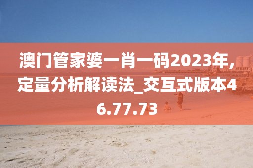 澳門管家婆一肖一碼2023年,定量分析解讀法_交互式版本46.77.73