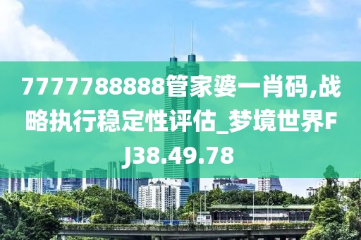 7777788888管家婆一肖碼,戰(zhàn)略執(zhí)行穩(wěn)定性評估_夢境世界FJ38.49.78