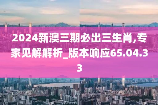 2024新澳三期必出三生肖,專家見(jiàn)解解析_版本響應(yīng)65.04.33