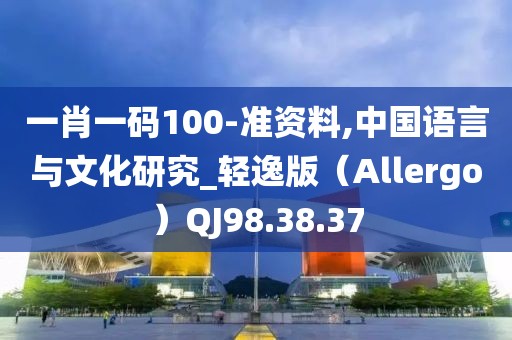 一肖一碼100-準(zhǔn)資料,中國(guó)語(yǔ)言與文化研究_輕逸版（Allergo）QJ98.38.37