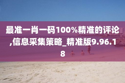 最準(zhǔn)一肖一碼100%精準(zhǔn)的評論,信息采集策略_精準(zhǔn)版9.96.18