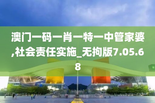 澳門一碼一肖一特一中管家婆,社會(huì)責(zé)任實(shí)施_無拘版7.05.68