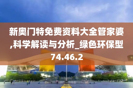 新奧門特免費(fèi)資料大全管家婆,科學(xué)解讀與分析_綠色環(huán)保型74.46.2