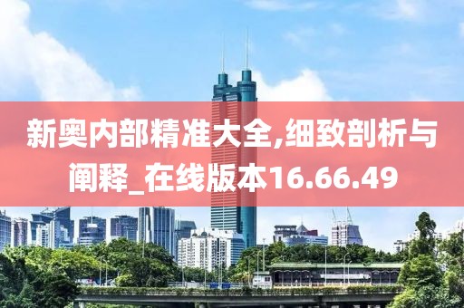 新奧內(nèi)部精準(zhǔn)大全,細(xì)致剖析與闡釋_在線版本16.66.49