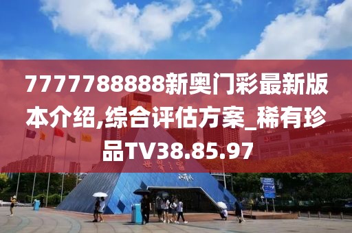 7777788888新奧門彩最新版本介紹,綜合評(píng)估方案_稀有珍品TV38.85.97