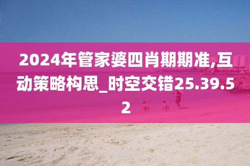 2024年管家婆四肖期期準,互動策略構思_時空交錯25.39.52