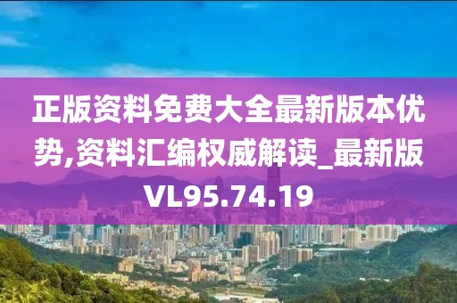 正版資料免費(fèi)大全最新版本優(yōu)勢(shì),資料匯編權(quán)威解讀_最新版VL95.74.19