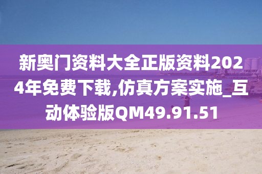 新奧門資料大全正版資料2024年免費(fèi)下載,仿真方案實(shí)施_互動(dòng)體驗(yàn)版QM49.91.51