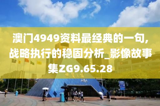 澳門(mén)4949資料最經(jīng)典的一句,戰(zhàn)略執(zhí)行的穩(wěn)固分析_影像故事集ZG9.65.28