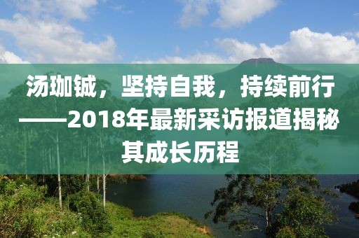 湯珈鋮，堅(jiān)持自我，持續(xù)前行——2018年最新采訪報(bào)道揭秘其成長歷程