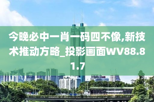 今晚必中一肖一碼四不像,新技術(shù)推動方略_投影畫面WV88.81.7