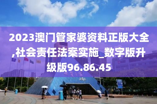 2023澳門管家婆資料正版大全,社會責任法案實施_數(shù)字版升級版96.86.45