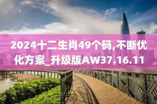 2024十二生肖49個碼,不斷優(yōu)化方案_升級版AW37.16.11