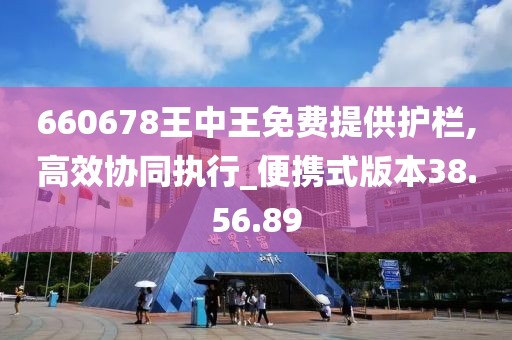 660678王中王免費(fèi)提供護(hù)欄,高效協(xié)同執(zhí)行_便攜式版本38.56.89