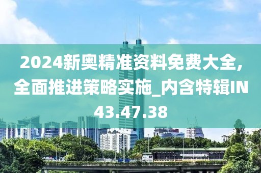 2024新奧精準(zhǔn)資料免費大全,全面推進(jìn)策略實施_內(nèi)含特輯IN43.47.38