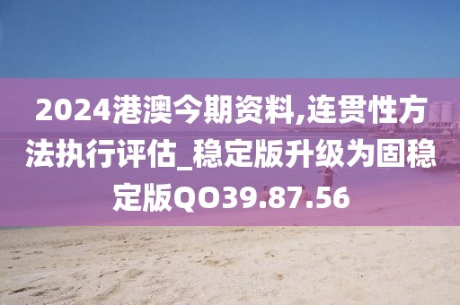 2024港澳今期資料,連貫性方法執(zhí)行評估_穩(wěn)定版升級為固穩(wěn)定版QO39.87.56