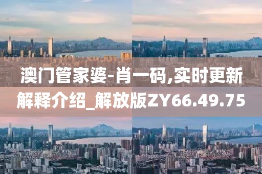 澳門管家婆-肖一碼,實時更新解釋介紹_解放版ZY66.49.75