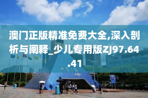 澳門正版精準(zhǔn)免費大全,深入剖析與闡釋_少兒專用版ZJ97.64.41