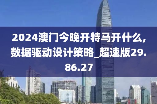 2024澳門今晚開特馬開什么,數(shù)據(jù)驅(qū)動設(shè)計策略_超速版29.86.27